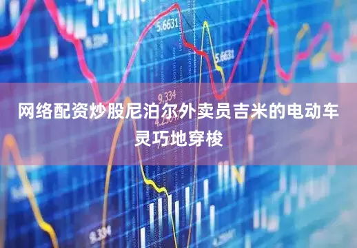 网络配资炒股尼泊尔外卖员吉米的电动车灵巧地穿梭