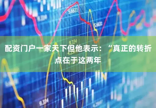 配资门户一家天下但他表示：“真正的转折点在于这两年