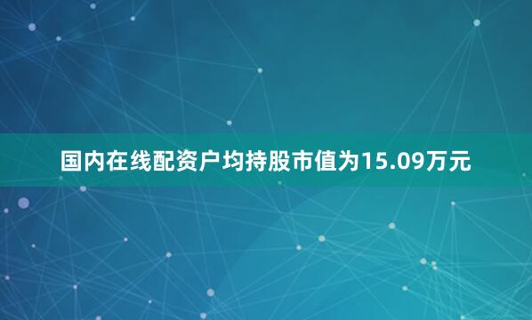 国内在线配资户均持股市值为15.09万元