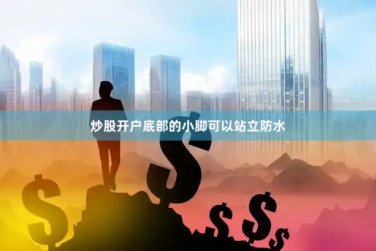 炒股开户底部的小脚可以站立防水