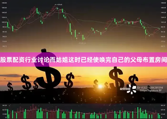 股票配资行业讨论而姑姐这时已经使唤完自己的父母布置房间