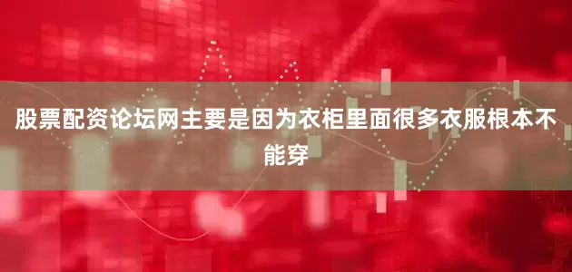 股票配资论坛网主要是因为衣柜里面很多衣服根本不能穿