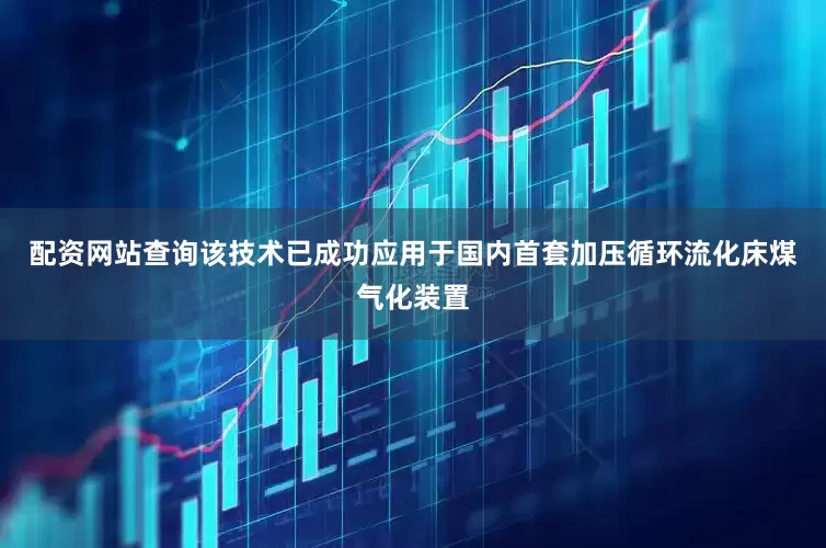 配资网站查询该技术已成功应用于国内首套加压循环流化床煤气化装置