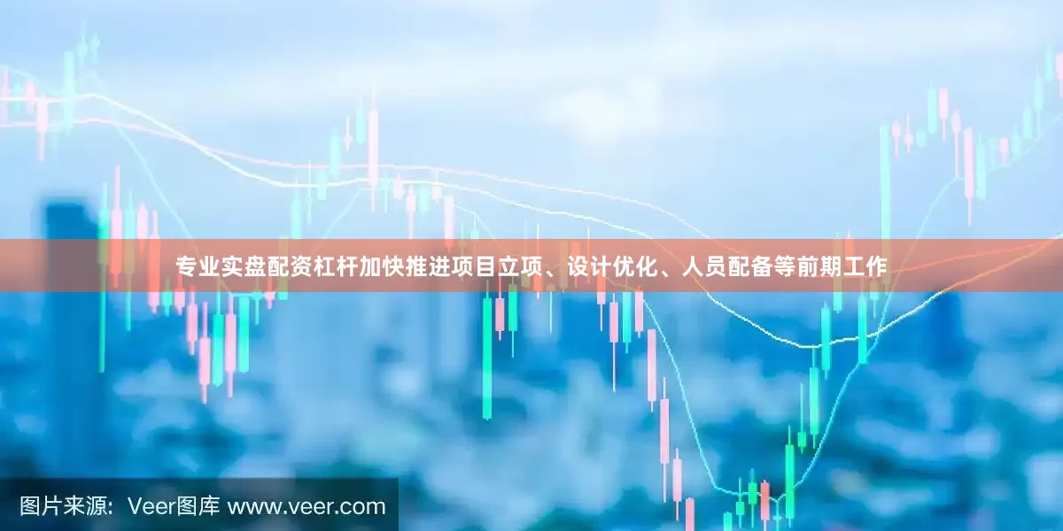 专业实盘配资杠杆加快推进项目立项、设计优化、人员配备等前期工作