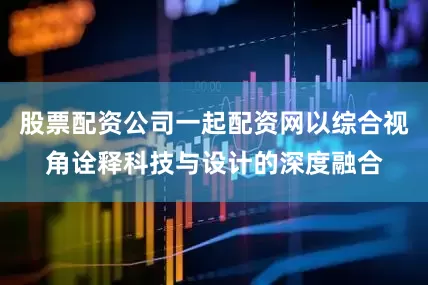 股票配资公司一起配资网以综合视角诠释科技与设计的深度融合