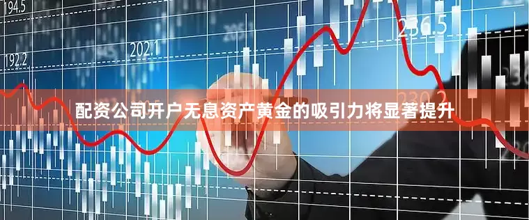 配资公司开户无息资产黄金的吸引力将显著提升