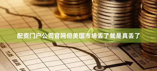 配资门户公司官网但美国市场丢了就是真丢了