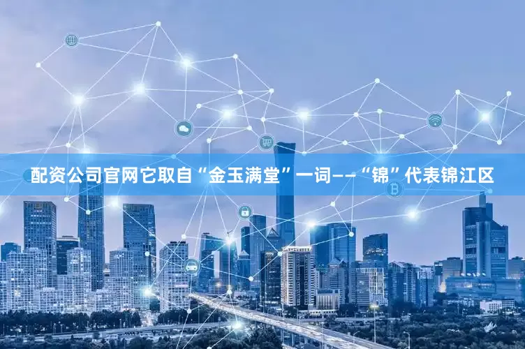 配资公司官网它取自“金玉满堂”一词——“锦”代表锦江区