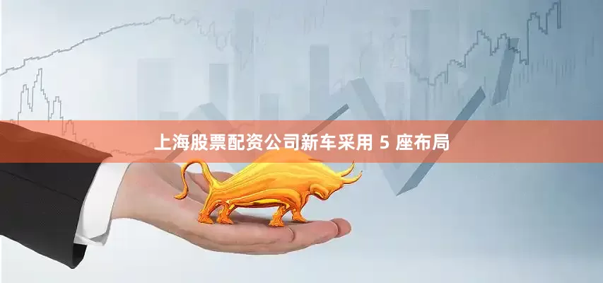 上海股票配资公司新车采用 5 座布局