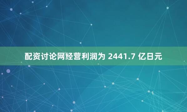 配资讨论网经营利润为 2441.7 亿日元