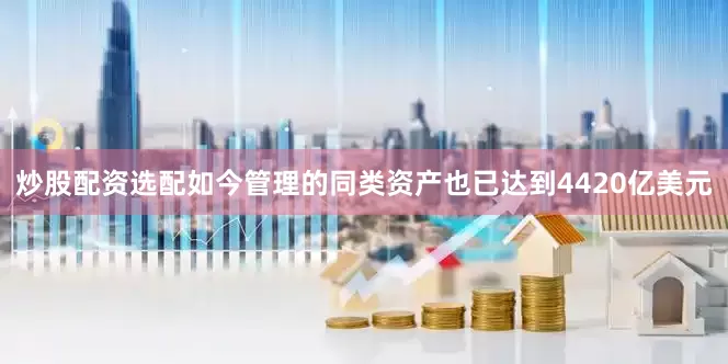 炒股配资选配如今管理的同类资产也已达到4420亿美元