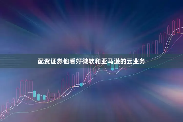 配资证券他看好微软和亚马逊的云业务