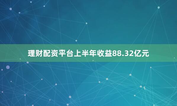 理财配资平台上半年收益88.32亿元