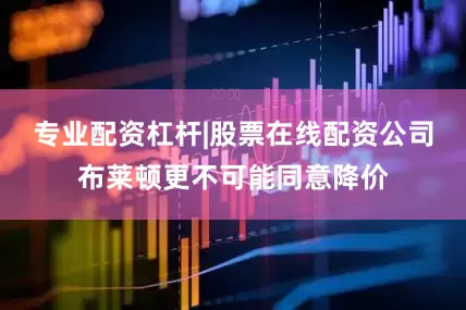 专业配资杠杆|股票在线配资公司布莱顿更不可能同意降价