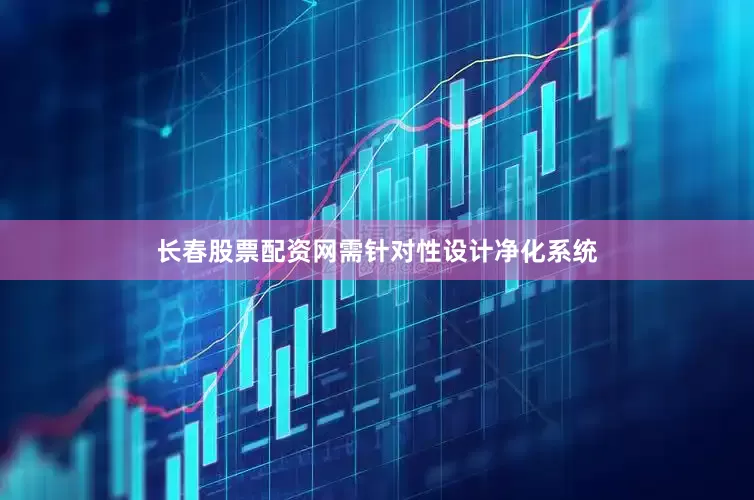 长春股票配资网需针对性设计净化系统