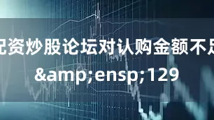 配资炒股论坛对认购金额不足&ensp;129