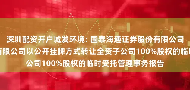 深圳配资开户城发环境: 国泰海通证券股份有限公司关于城发环境股份有限公司以公开挂牌方式转让全资子公司100%股权的临时受托管理事务报告