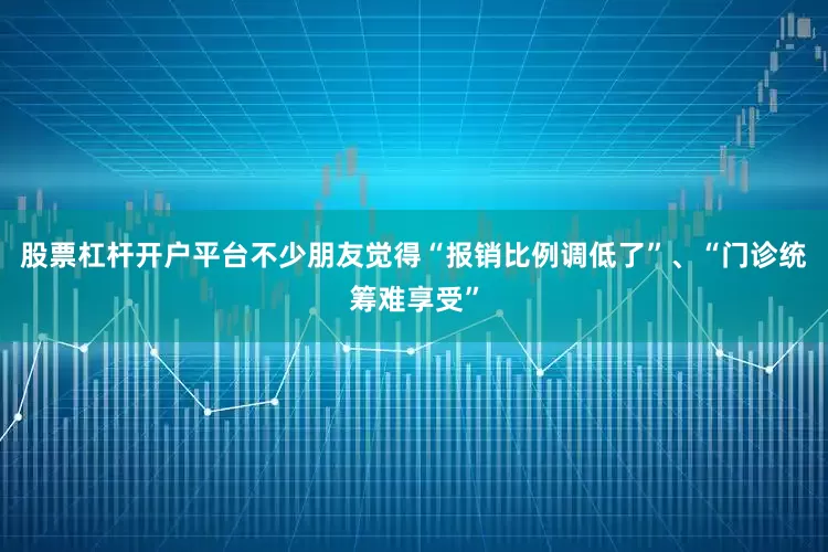 股票杠杆开户平台不少朋友觉得“报销比例调低了”、“门诊统筹难享受”