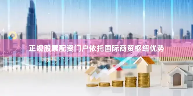 正规股票配资门户依托国际商贸枢纽优势