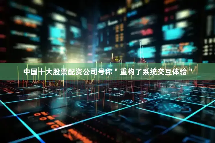 中国十大股票配资公司号称＂重构了系统交互体验＂