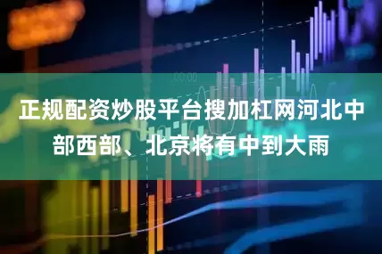 正规配资炒股平台搜加杠网河北中部西部、北京将有中到大雨