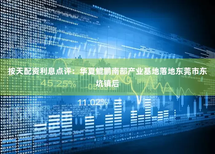 按天配资利息　　点评：华夏鲲鹏南部产业基地落地东莞市东坑镇后