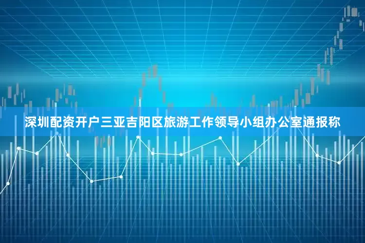 深圳配资开户三亚吉阳区旅游工作领导小组办公室通报称