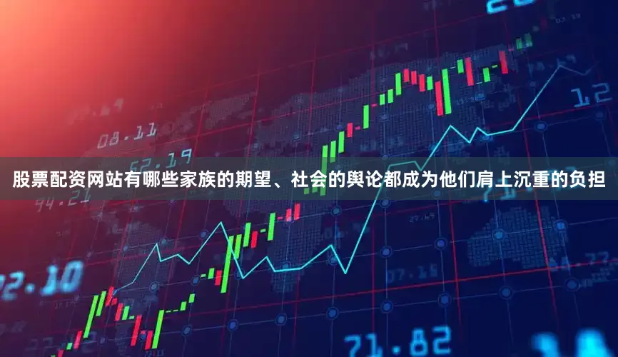 股票配资网站有哪些家族的期望、社会的舆论都成为他们肩上沉重的负担