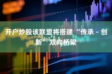开户炒股该联盟将搭建 “传承 - 创新” 双向桥梁