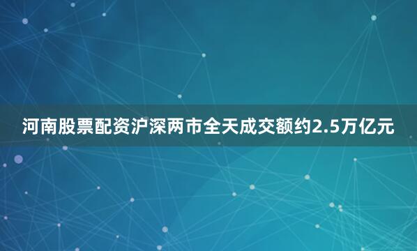 河南股票配资　　沪深两市全天成交额约2.5万亿元