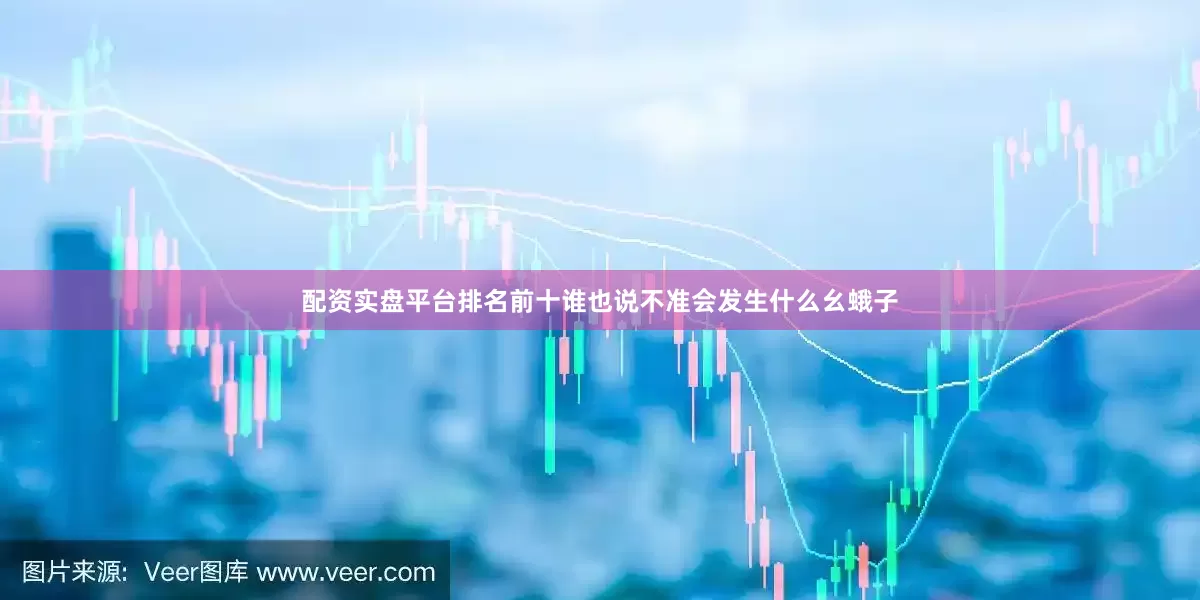 配资实盘平台排名前十谁也说不准会发生什么幺蛾子