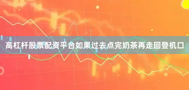 高杠杆股票配资平台如果过去点完奶茶再走回登机口