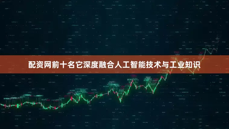配资网前十名它深度融合人工智能技术与工业知识