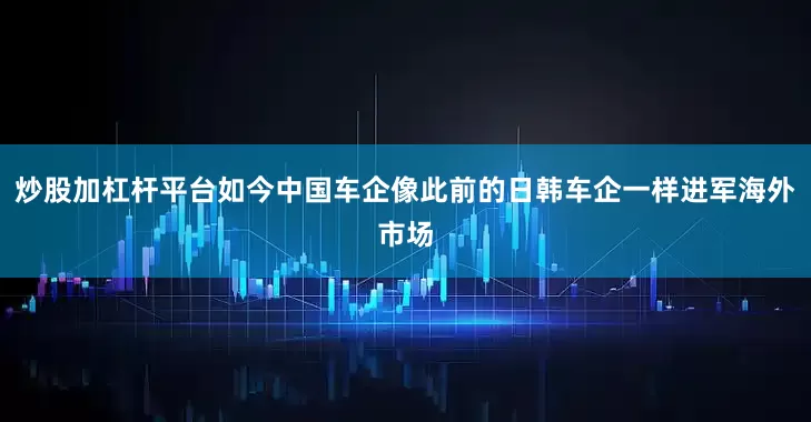 炒股加杠杆平台如今中国车企像此前的日韩车企一样进军海外市场