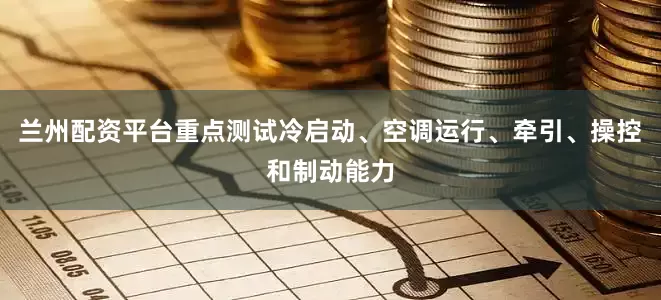兰州配资平台重点测试冷启动、空调运行、牵引、操控和制动能力