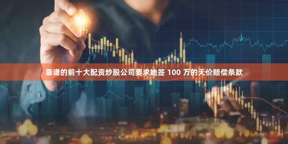 靠谱的前十大配资炒股公司要求她签 100 万的天价赔偿条款