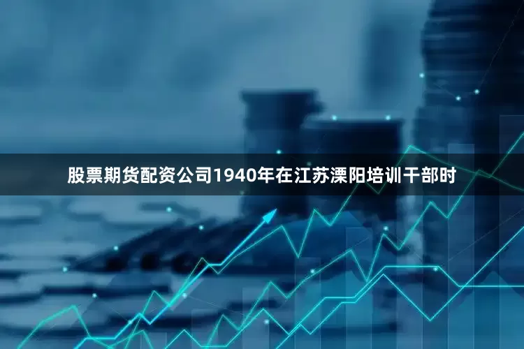 股票期货配资公司1940年在江苏溧阳培训干部时
