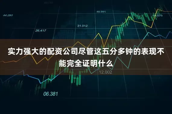 实力强大的配资公司尽管这五分多钟的表现不能完全证明什么