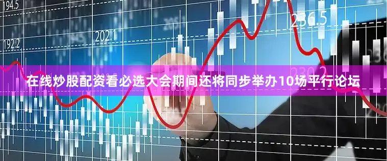 在线炒股配资看必选大会期间还将同步举办10场平行论坛